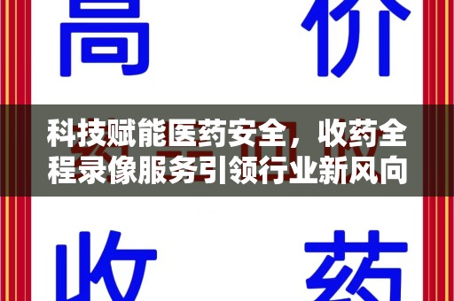 沈阳科技赋能医药安全，收药全程录像服务引领行业新风向
