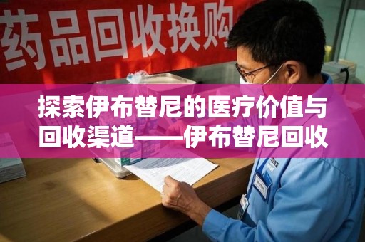 沈阳探索伊布替尼的医疗价值与回收渠道——伊布替尼回收电话的秘密