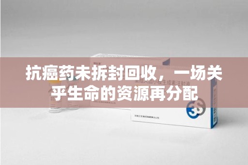 沈阳抗癌药未拆封回收，一场关乎生命的资源再分配