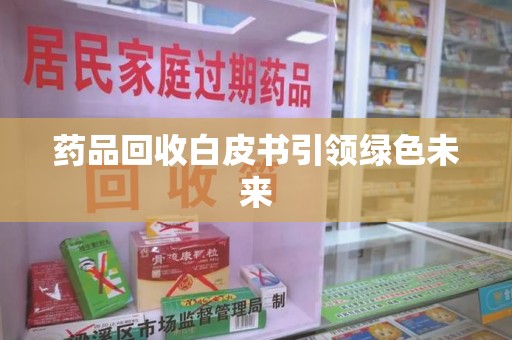 沈阳药品回收白皮书引领绿色未来