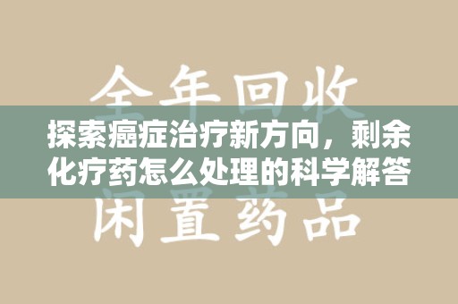 沈阳探索癌症治疗新方向，剩余化疗药怎么处理的科学解答