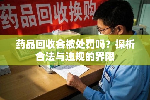 沈阳药品回收会被处罚吗？探析合法与违规的界限