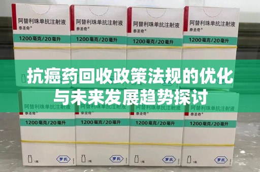 沈阳抗癌药回收政策法规的优化与未来发展趋势探讨