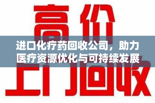 沈阳进口化疗药回收公司，助力医疗资源优化与可持续发展