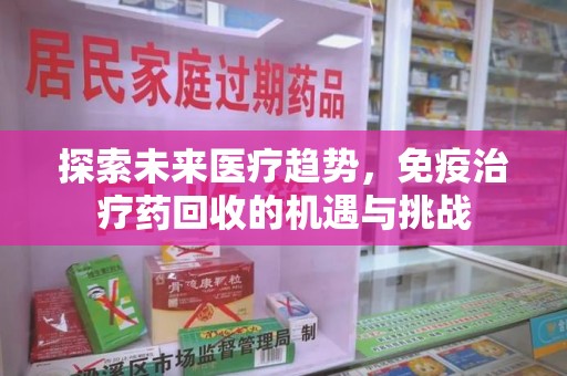 沈阳探索未来医疗趋势，免疫治疗药回收的机遇与挑战