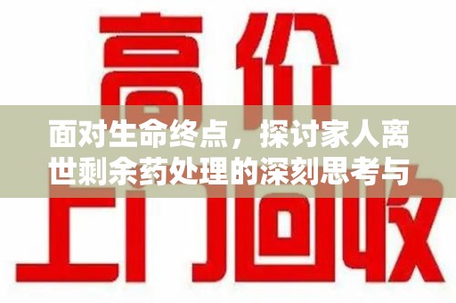 沈阳面对生命终点，探讨家人离世剩余药处理的深刻思考与实践方法
