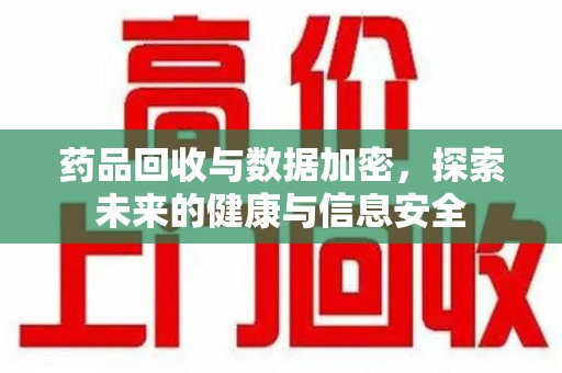 沈阳药品回收与数据加密，探索未来的健康与信息安全
