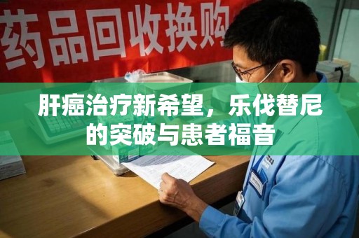 沈阳肝癌治疗新希望，乐伐替尼的突破与患者福音