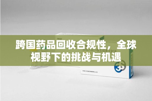 沈阳跨国药品回收合规性，全球视野下的挑战与机遇