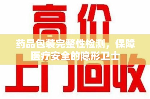 沈阳药品包装完整性检测，保障医疗安全的隐形卫士