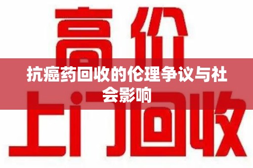 沈阳抗癌药回收的伦理争议与社会影响