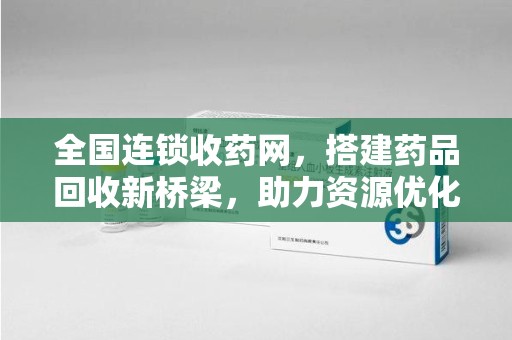 沈阳全国连锁收药网，搭建药品回收新桥梁，助力资源优化配置