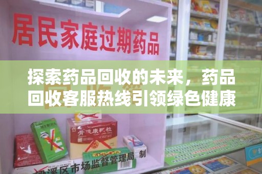 沈阳探索药品回收的未来，药品回收客服热线引领绿色健康新风尚