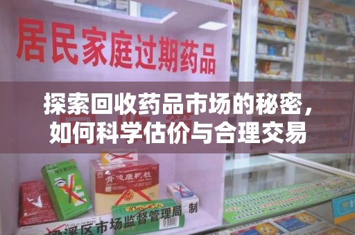 沈阳探索回收药品市场的秘密，如何科学估价与合理交易
