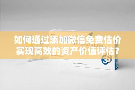 沈阳如何通过添加微信免费估价实现高效的资产价值评估？