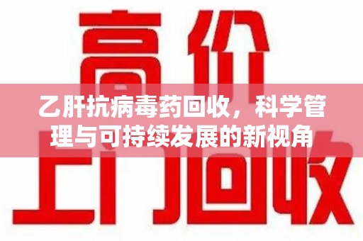 沈阳乙肝抗病毒药回收，科学管理与可持续发展的新视角