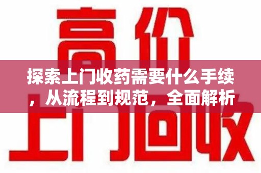沈阳探索上门收药需要什么手续，从流程到规范，全面解析