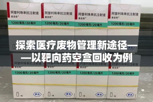 沈阳探索医疗废物管理新途径——以靶向药空盒回收为例