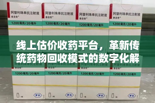 沈阳线上估价收药平台，革新传统药物回收模式的数字化解决方案