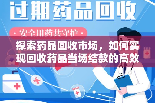 沈阳探索药品回收市场，如何实现回收药品当场结款的高效模式