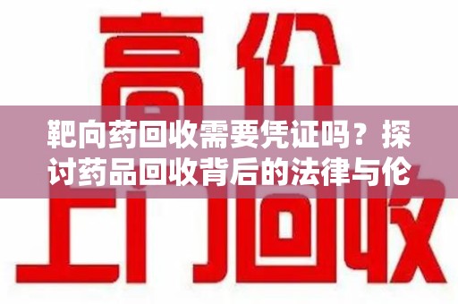 沈阳靶向药回收需要凭证吗？探讨药品回收背后的法律与伦理