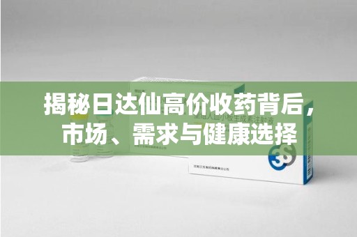 沈阳揭秘日达仙高价收药背后，市场、需求与健康选择