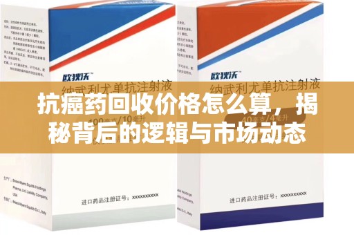 沈阳抗癌药回收价格怎么算，揭秘背后的逻辑与市场动态