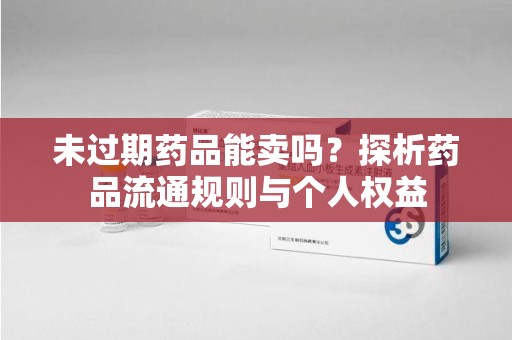 沈阳未过期药品能卖吗？探析药品流通规则与个人权益