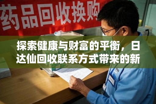 沈阳探索健康与财富的平衡，日达仙回收联系方式带来的新机遇