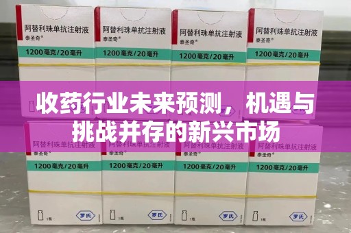 沈阳收药行业未来预测，机遇与挑战并存的新兴市场