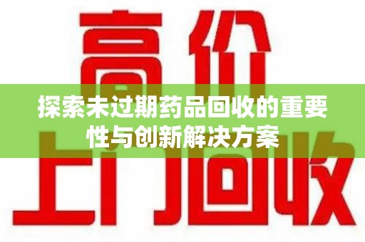 沈阳探索未过期药品回收的重要性与创新解决方案