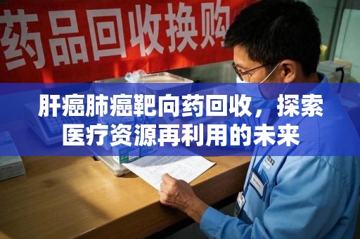 沈阳肝癌肺癌靶向药回收，探索医疗资源再利用的未来
