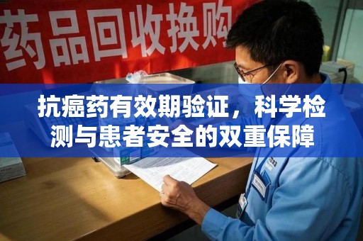 沈阳抗癌药有效期验证，科学检测与患者安全的双重保障