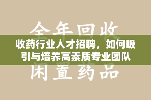 沈阳收药行业人才招聘，如何吸引与培养高素质专业团队