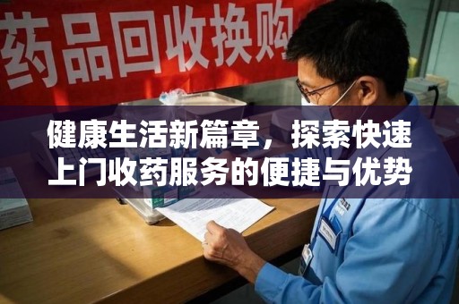 沈阳健康生活新篇章，探索快速上门收药服务的便捷与优势