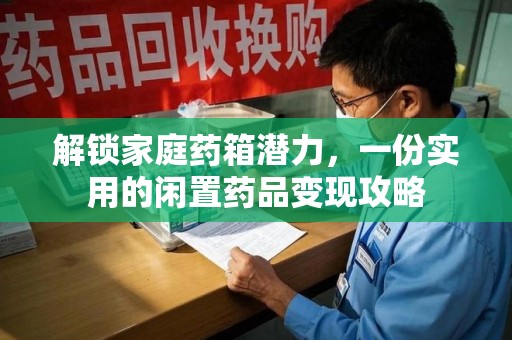 沈阳解锁家庭药箱潜力，一份实用的闲置药品变现攻略
