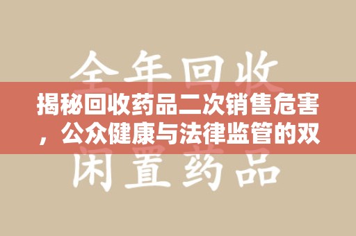 沈阳揭秘回收药品二次销售危害，公众健康与法律监管的双重挑战