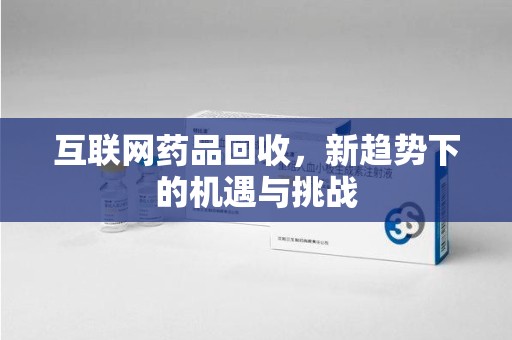 沈阳互联网药品回收，新趋势下的机遇与挑战