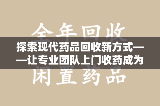 沈阳探索现代药品回收新方式——让专业团队上门收药成为环保与健康的桥梁