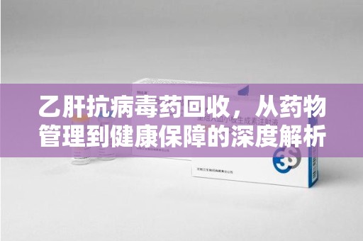沈阳乙肝抗病毒药回收，从药物管理到健康保障的深度解析