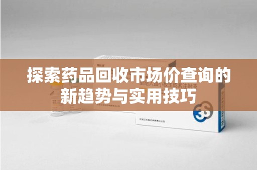 沈阳探索药品回收市场价查询的新趋势与实用技巧