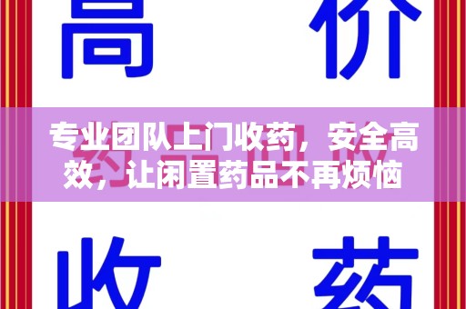 沈阳专业团队上门收药，安全高效，让闲置药品不再烦恼