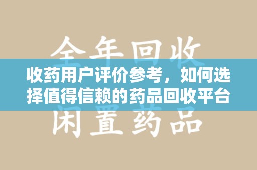 沈阳收药用户评价参考，如何选择值得信赖的药品回收平台