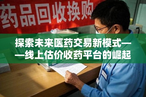 沈阳探索未来医药交易新模式——线上估价收药平台的崛起与价值
