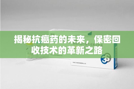 沈阳揭秘抗癌药的未来，保密回收技术的革新之路