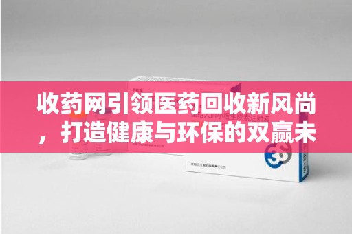 沈阳收药网引领医药回收新风尚，打造健康与环保的双赢未来