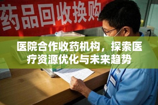 沈阳医院合作收药机构，探索医疗资源优化与未来趋势