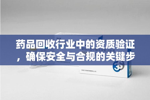 沈阳药品回收行业中的资质验证，确保安全与合规的关键步骤