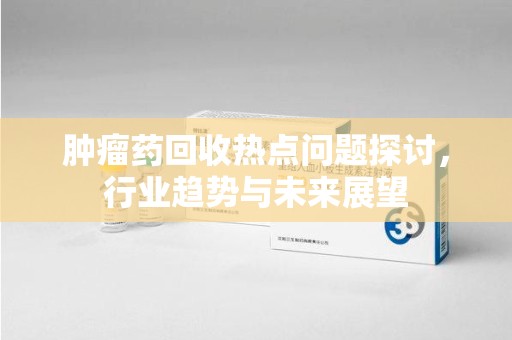沈阳肿瘤药回收热点问题探讨，行业趋势与未来展望