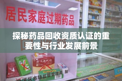 沈阳探秘药品回收资质认证的重要性与行业发展前景